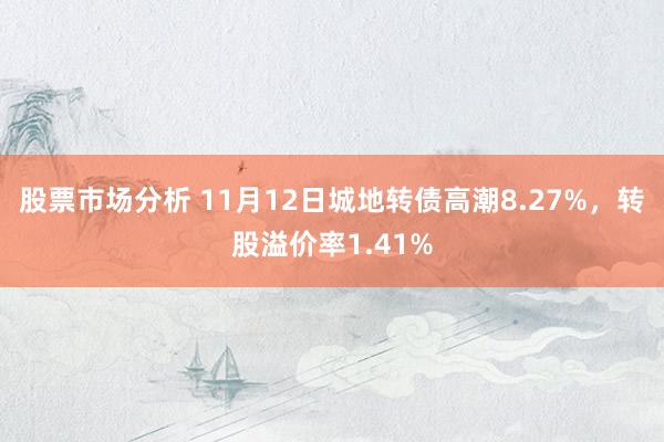 股票市场分析 11月12日城地转债高潮8.27%，转股溢价率1.41%