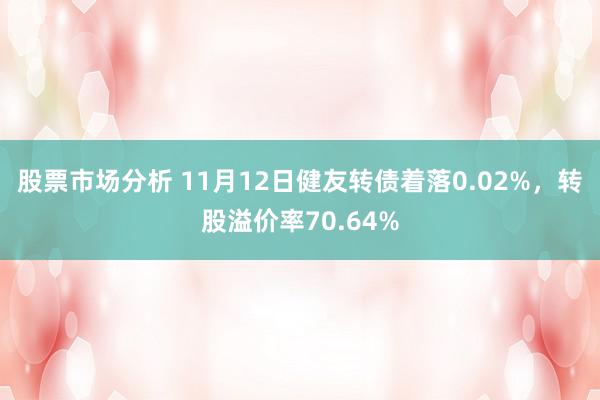 股票市场分析 11月12日健友转债着落0.02%，转股溢价率70.64%