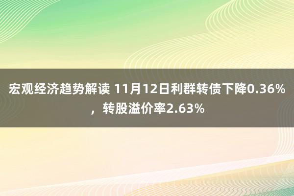 宏观经济趋势解读 11月12日利群转债下降0.36%，转股溢价率2.63%