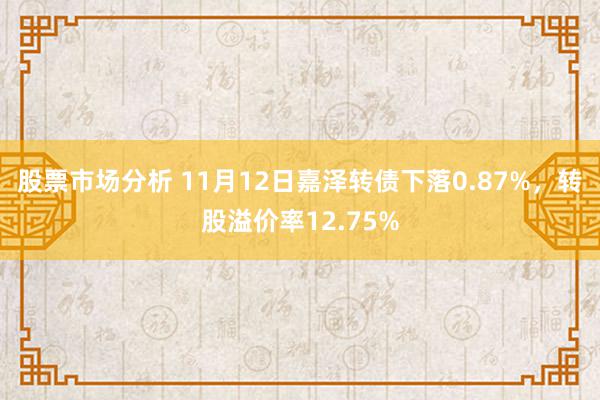 股票市场分析 11月12日嘉泽转债下落0.87%，转股溢价率12.75%