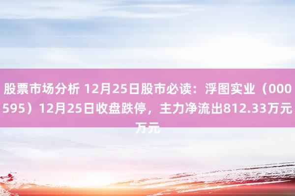 股票市场分析 12月25日股市必读：浮图实业（000595）12月25日收盘跌停，主力净流出812.33万元