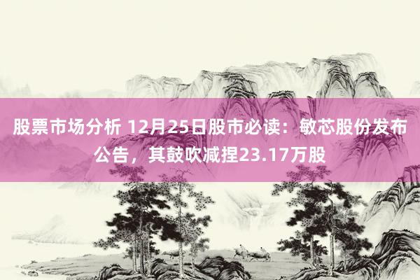 股票市场分析 12月25日股市必读：敏芯股份发布公告，其鼓吹减捏23.17万股