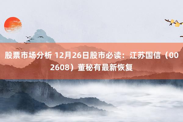 股票市场分析 12月26日股市必读：江苏国信（002608）董秘有最新恢复