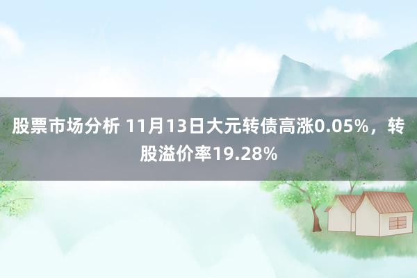 股票市场分析 11月13日大元转债高涨0.05%，转股溢价率19.28%