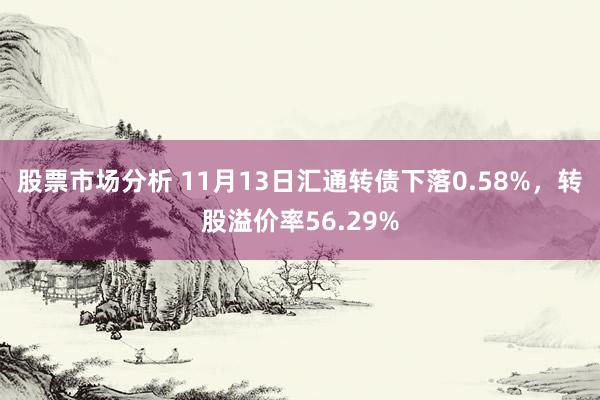 股票市场分析 11月13日汇通转债下落0.58%，转股溢价率56.29%