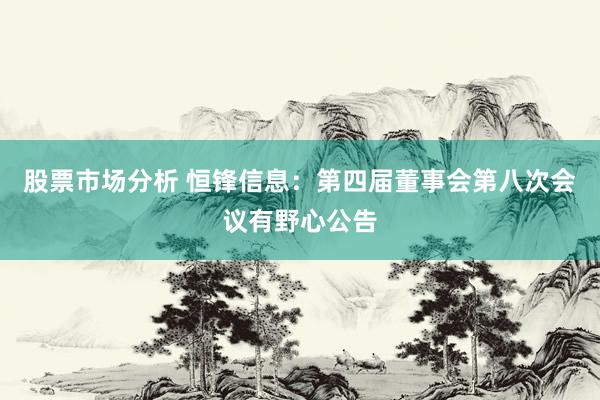 股票市场分析 恒锋信息：第四届董事会第八次会议有野心公告