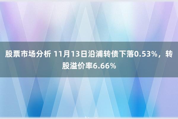 股票市场分析 11月13日沿浦转债下落0.53%，转股溢价率6.66%