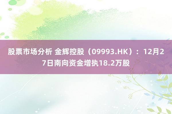 股票市场分析 金辉控股（09993.HK）：12月27日南向资金增执18.2万股