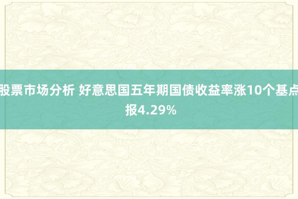 股票市场分析 好意思国五年期国债收益率涨10个基点 报4.29%