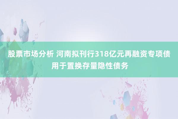 股票市场分析 河南拟刊行318亿元再融资专项债 用于置换存量隐性债务