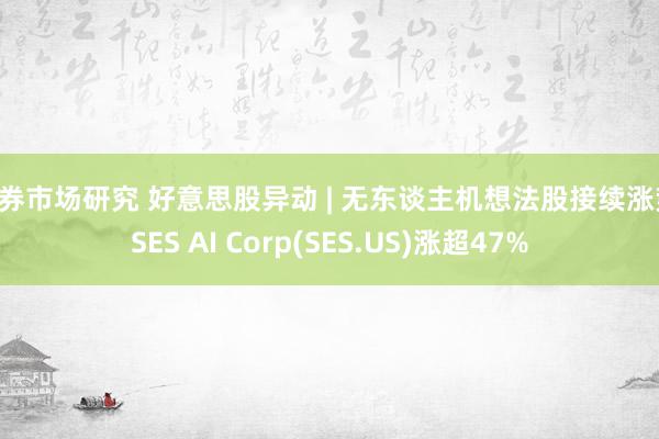 债券市场研究 好意思股异动 | 无东谈主机想法股接续涨势 SES AI Corp(SES.US)涨超47%