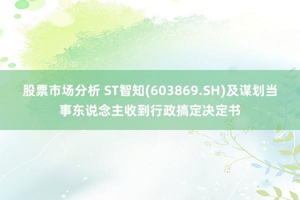 股票市场分析 ST智知(603869.SH)及谋划当事东说念主收到行政搞定决定书