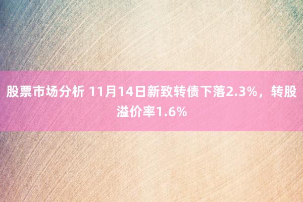 股票市场分析 11月14日新致转债下落2.3%，转股溢价率1.6%