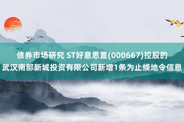 债券市场研究 ST好意思置(000667)控股的武汉南部新城投资有限公司新增1条为止倏地令信息