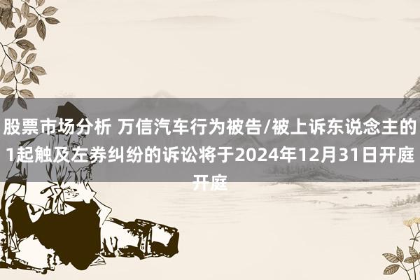 股票市场分析 万信汽车行为被告/被上诉东说念主的1起触及左券纠纷的诉讼将于2024年12月31日开庭