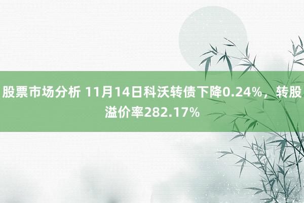 股票市场分析 11月14日科沃转债下降0.24%，转股溢价率282.17%