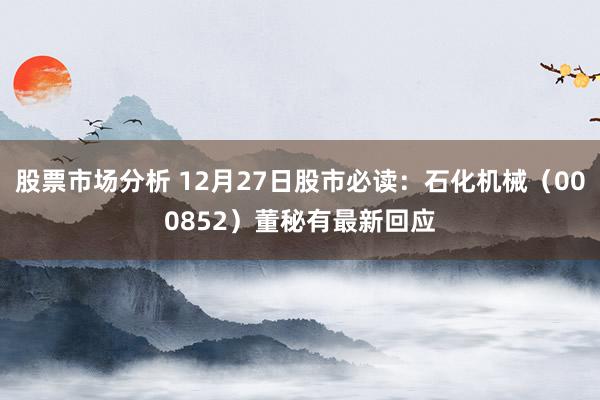 股票市场分析 12月27日股市必读：石化机械（000852）董秘有最新回应