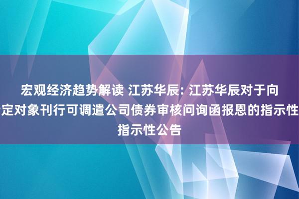 宏观经济趋势解读 江苏华辰: 江苏华辰对于向不特定对象刊行可调遣公司债券审核问询函报恩的指示性公告