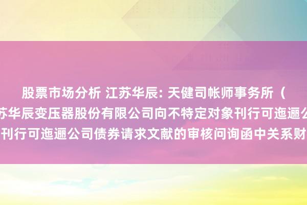 股票市场分析 江苏华辰: 天健司帐师事务所（特地世俗结伙）对于江苏华辰变压器股份有限公司向不特定对象刊行可迤逦公司债券请求文献的审核问询函中关系财务事项的评释