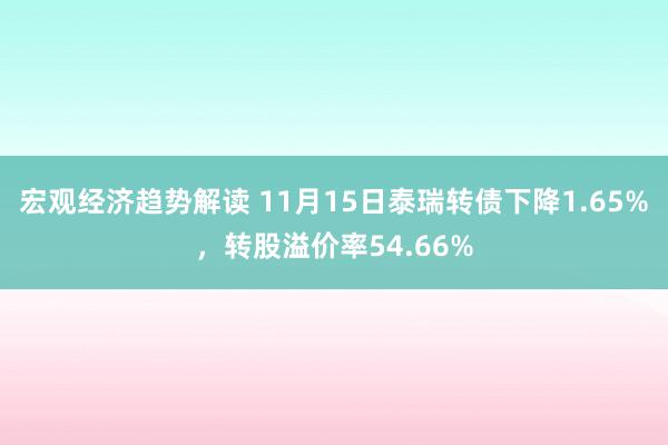 宏观经济趋势解读 11月15日泰瑞转债下降1.65%，转股溢价率54.66%