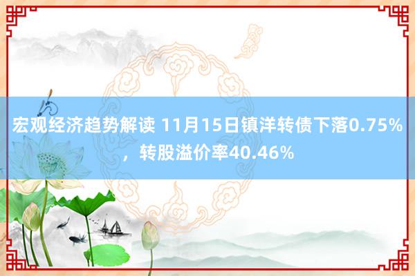 宏观经济趋势解读 11月15日镇洋转债下落0.75%，转股溢价率40.46%