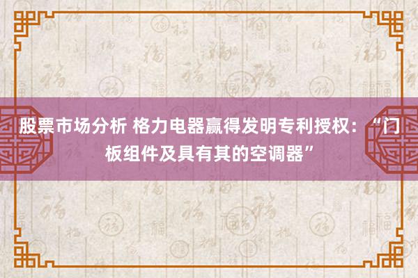 股票市场分析 格力电器赢得发明专利授权：“门板组件及具有其的空调器”