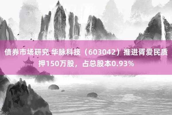 债券市场研究 华脉科技（603042）推进胥爱民质押150万股，占总股本0.93%