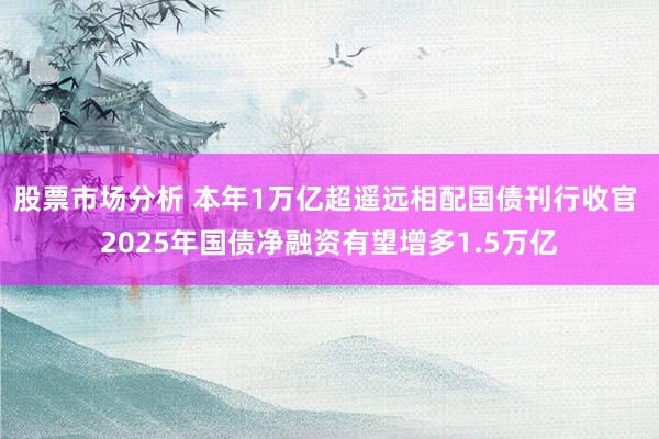 股票市场分析 本年1万亿超遥远相配国债刊行收官 2025年国债净融资有望增多1.5万亿