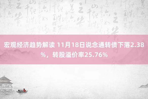 宏观经济趋势解读 11月18日说念通转债下落2.38%，转股溢价率25.76%