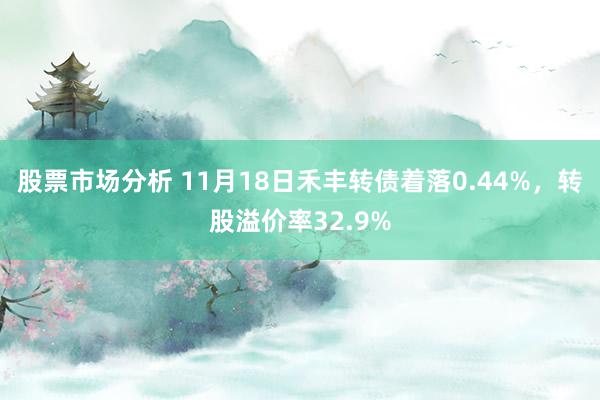 股票市场分析 11月18日禾丰转债着落0.44%，转股溢价率32.9%