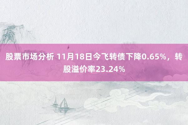 股票市场分析 11月18日今飞转债下降0.65%，转股溢价率23.24%