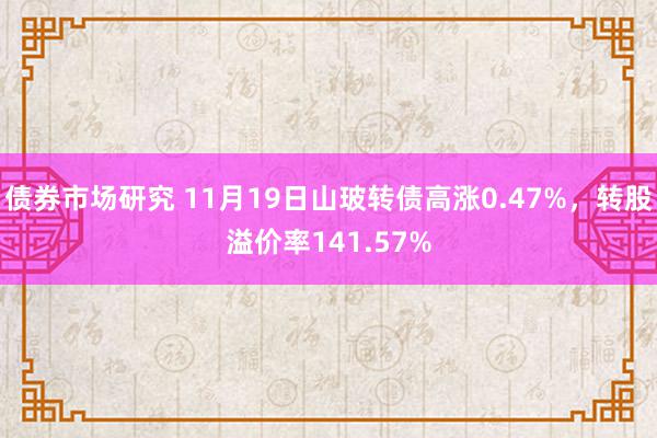 债券市场研究 11月19日山玻转债高涨0.47%，转股溢价率141.57%