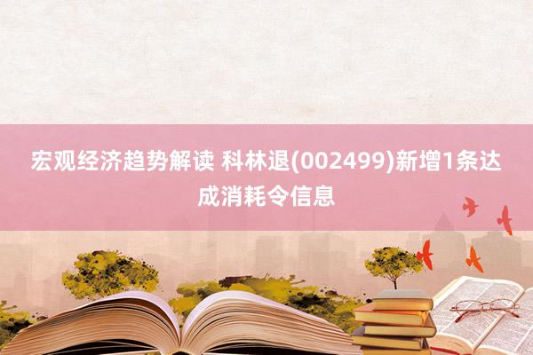 宏观经济趋势解读 科林退(002499)新增1条达成消耗令信息