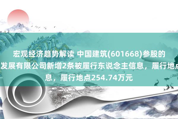 宏观经济趋势解读 中国建筑(601668)参股的中建海峡建树发展有限公司新增2条被履行东说念主信息，履行地点254.74万元