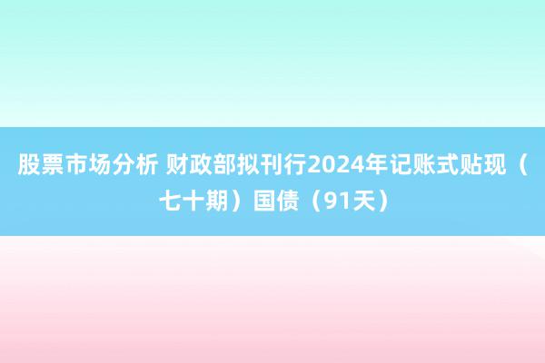 股票市场分析 财政部拟刊行2024年记账式贴现（七十期）国债（91天）