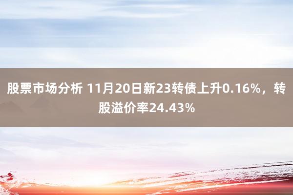 股票市场分析 11月20日新23转债上升0.16%，转股溢价率24.43%