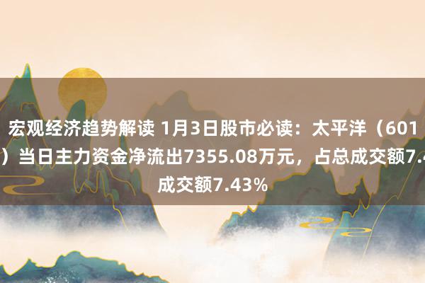 宏观经济趋势解读 1月3日股市必读：太平洋（601099）当日主力资金净流出7355.08万元，占总成交额7.43%