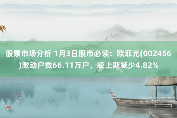 股票市场分析 1月3日股市必读：欧菲光(002456)激动户数66.11万户，较上期减少4.82%