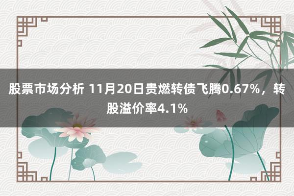 股票市场分析 11月20日贵燃转债飞腾0.67%，转股溢价率4.1%