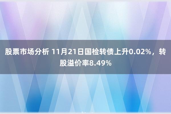 股票市场分析 11月21日国检转债上升0.02%，转股溢价率8.49%