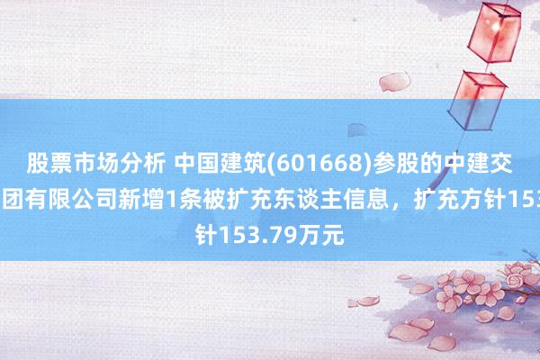 股票市场分析 中国建筑(601668)参股的中建交通竖立集团有限公司新增1条被扩充东谈主信息，扩充方针153.79万元