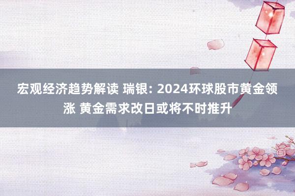 宏观经济趋势解读 瑞银: 2024环球股市黄金领涨 黄金需求改日或将不时推升