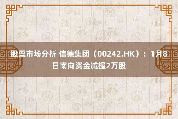 股票市场分析 信德集团（00242.HK）：1月8日南向资金减握2万股