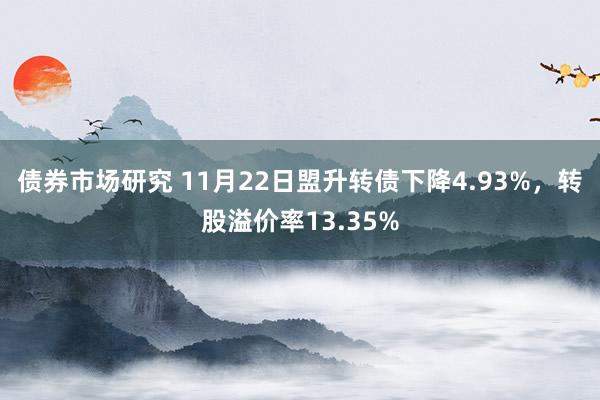 债券市场研究 11月22日盟升转债下降4.93%，转股溢价率13.35%