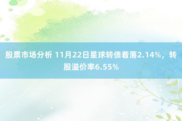 股票市场分析 11月22日星球转债着落2.14%，转股溢价率6.55%