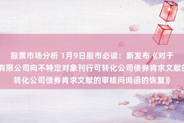 股票市场分析 1月9日股市必读：新发布《对于金诚信矿业贬责股份有限公司向不特定对象刊行可转化公司债券肯求文献的审核问询函的恢复》