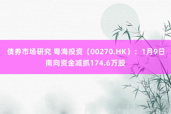 债券市场研究 粤海投资（00270.HK）：1月9日南向资金减抓174.6万股