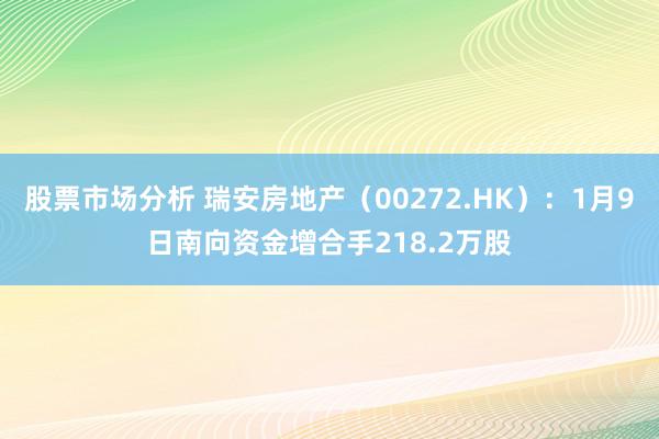 股票市场分析 瑞安房地产（00272.HK）：1月9日南向资金增合手218.2万股