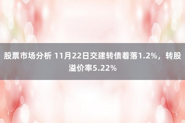 股票市场分析 11月22日交建转债着落1.2%，转股溢价率5.22%