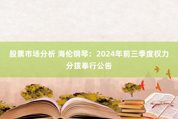 股票市场分析 海伦钢琴：2024年前三季度权力分拨奉行公告